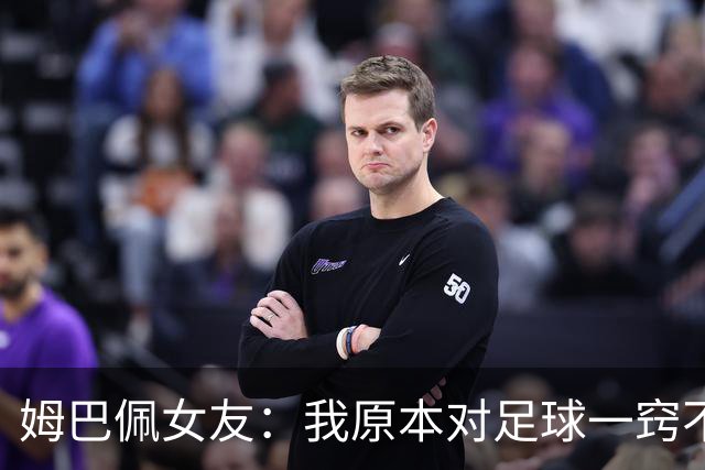 姆巴佩女友：我原本对足球一窍不通，但现在开始感兴趣了